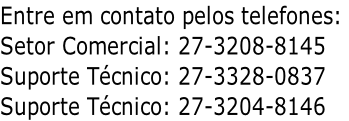 Entre em contato pelos telefones:  Setor Comercial: 27-3208-8145  Suporte Técnico: 27-3328-0837 Suporte Técnico: 27-3204-8146